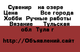 Сувенир “ на озере“ › Цена ­ 1 250 - Все города Хобби. Ручные работы » Вязание   . Тульская обл.,Тула г.